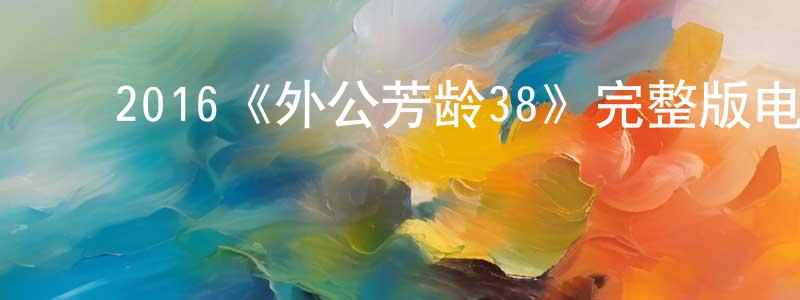 ﻿2016《外公芳龄38》完整版电影/在线观看/百度云-美剧天堂 ﻿陈妙虹的blog